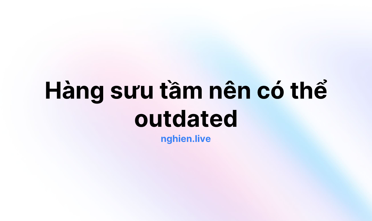 Hàng sưu tầm nên có thể outdated
