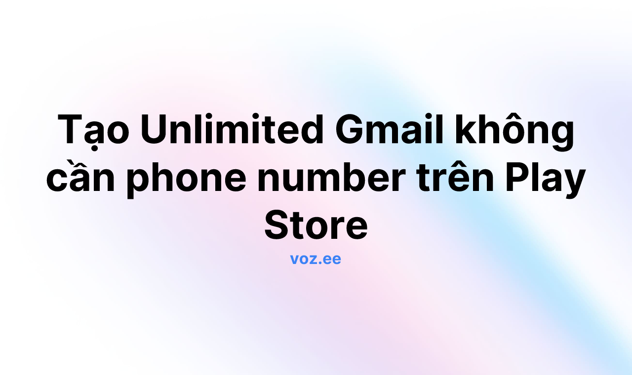 Tạo Unlimited Gmail không cần phone number trên Play Store